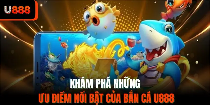Khám phá những ưu điểm nổi bật của bắn cá