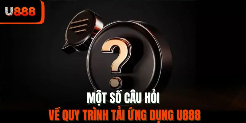 Một số câu hỏi về quy trình tải ứng dụng U888