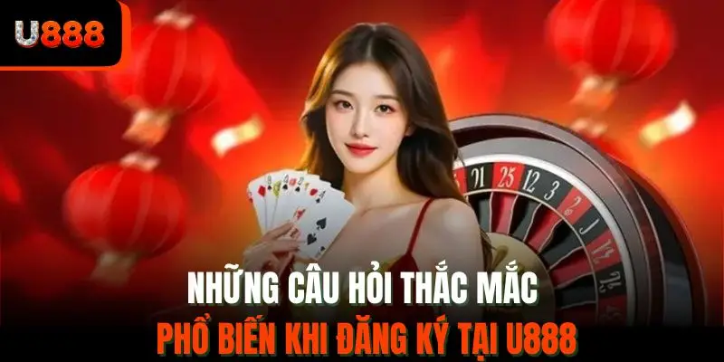 Những câu hỏi thắc mắc phổ biến khi đăng ký tại U888